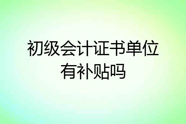初级会计证书单位有补贴吗