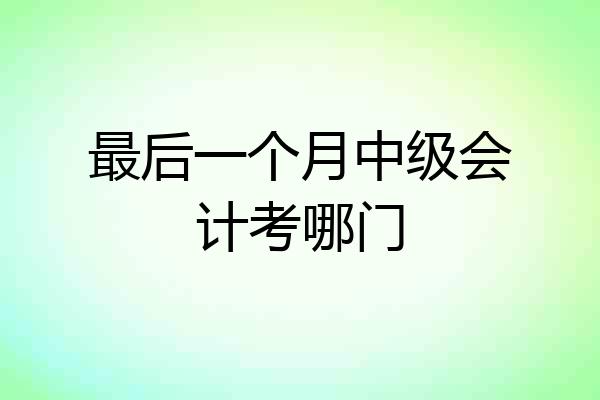 最后一个月中级会计考哪门