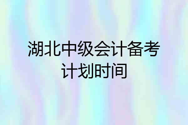 湖北中级会计备考计划时间