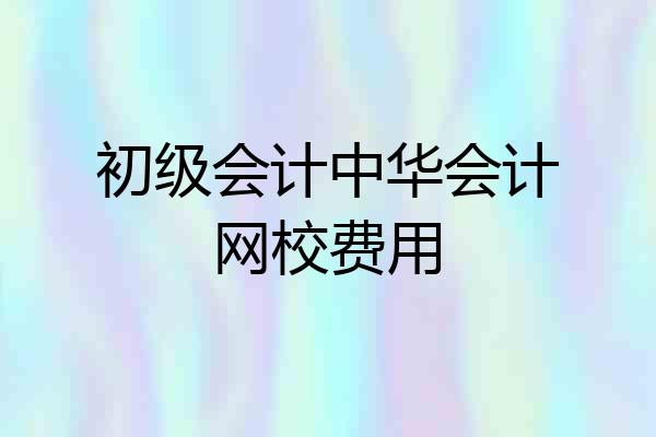 初级会计中华会计网校费用