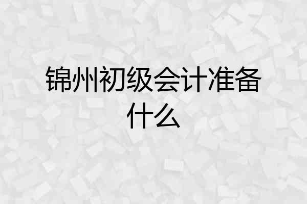 锦州初级会计准备什么