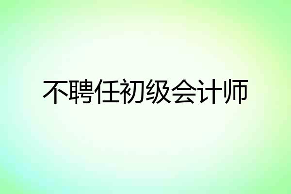 不聘任初级会计师