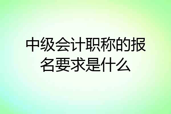 中级会计职称的报名要求是什么