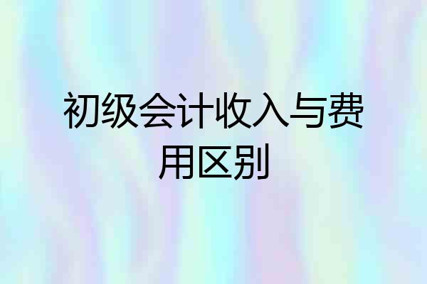 初级会计收入与费用区别