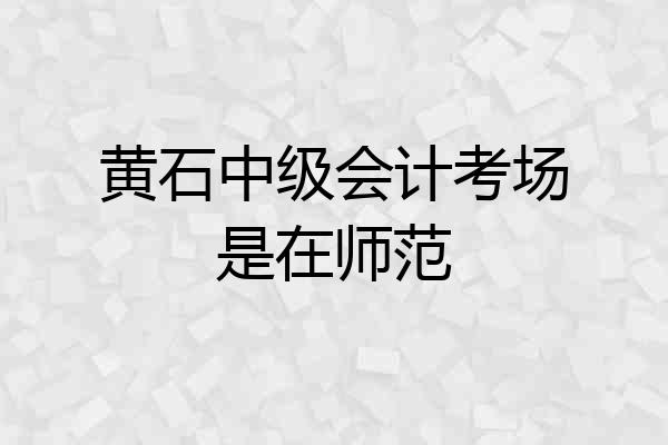 黄石中级会计考场是在师范
