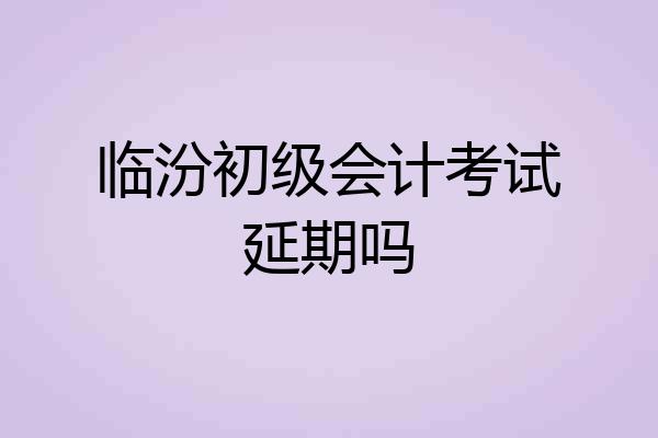 临汾初级会计考试延期吗