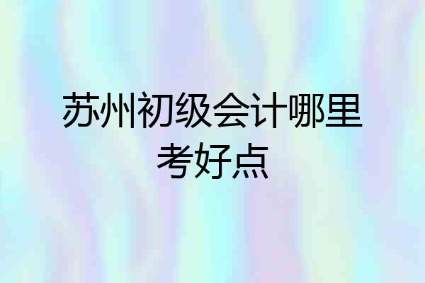 苏州初级会计哪里考好点