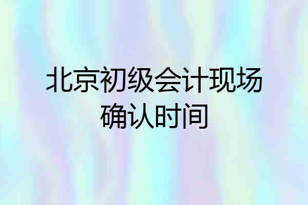 北京初级会计现场确认时间