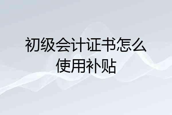 初级会计证书怎么使用补贴