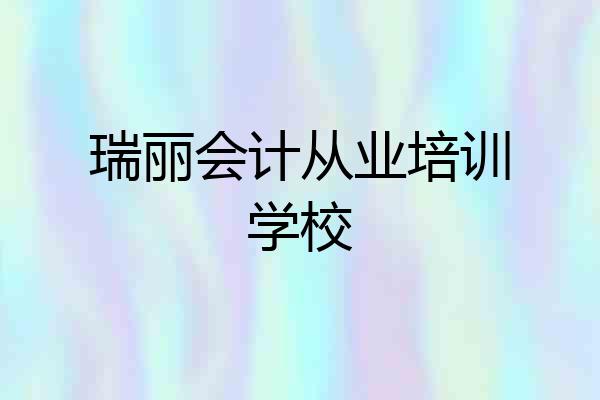 瑞丽会计从业培训学校