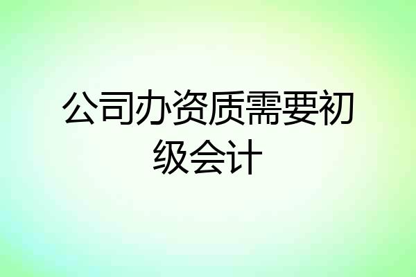 公司办资质需要初级会计