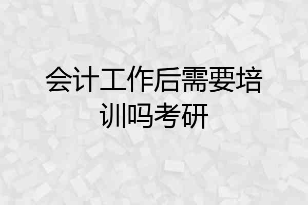 会计工作后需要培训吗考研
