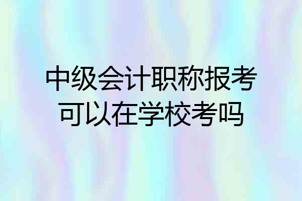 中级会计职称报考可以在学校考吗