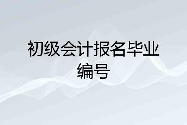 初级会计报名毕业编号