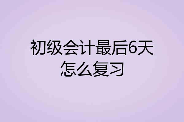 初级会计最后6天怎么复习