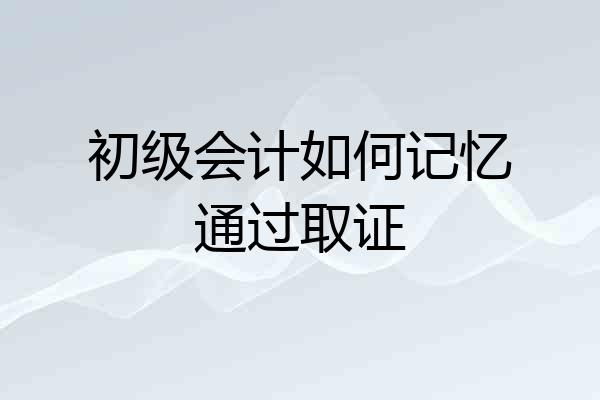 初级会计如何记忆通过取证