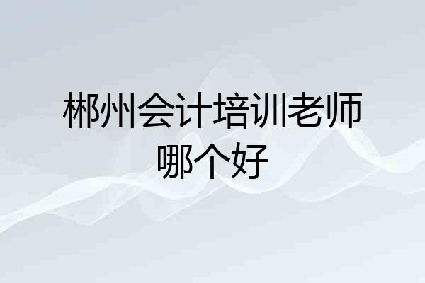 郴州会计培训老师哪个好