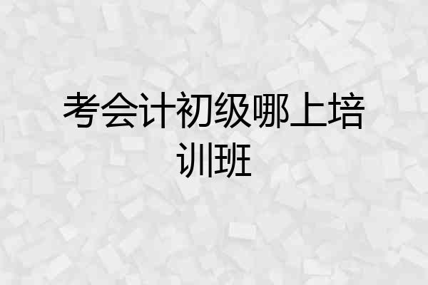 考会计初级哪上培训班