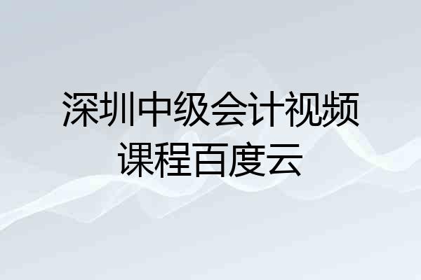深圳中级会计视频课程百度云