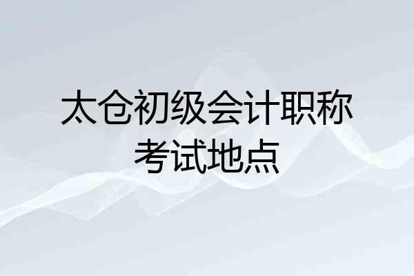 太仓初级会计职称考试地点