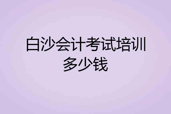 白沙会计考试培训多少钱
