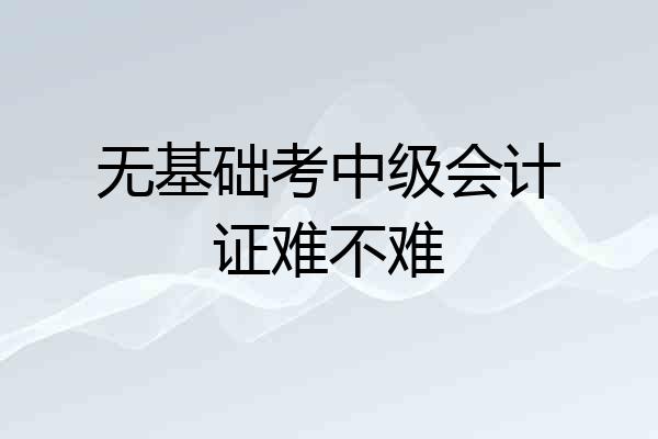 无基础考中级会计证难不难
