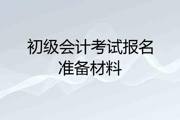 初级会计考试报名准备材料