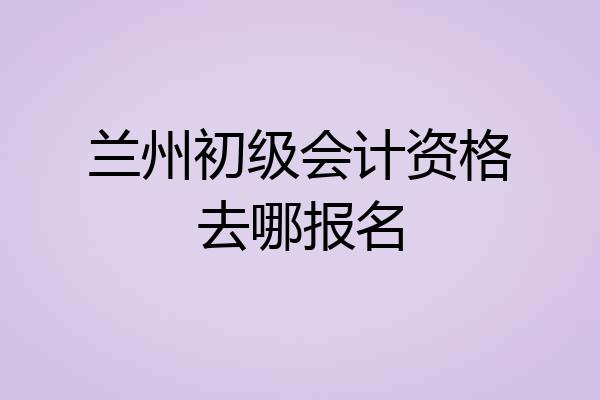 兰州初级会计资格去哪报名