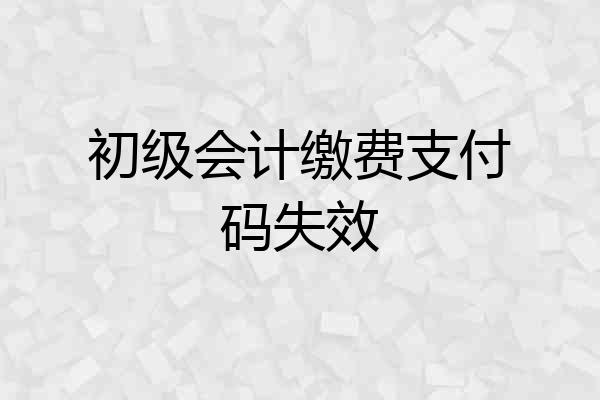 初级会计缴费支付码失效