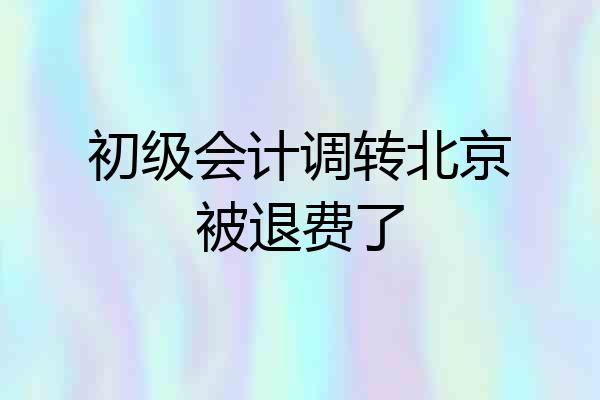 初级会计调转北京被退费了
