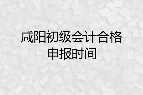 咸阳初级会计合格申报时间