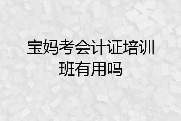 宝妈考会计证培训班有用吗
