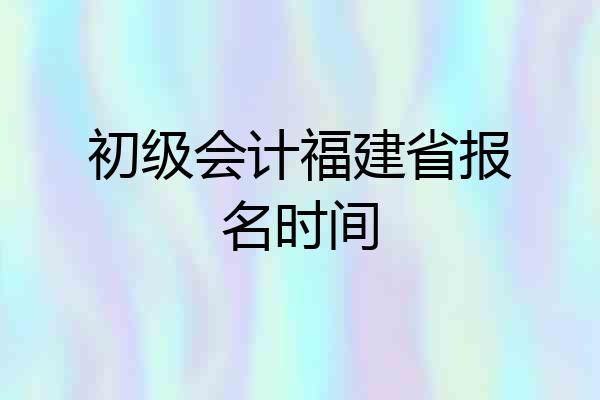 初级会计福建省报名时间