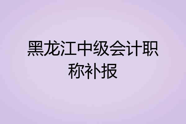 黑龙江中级会计职称补报