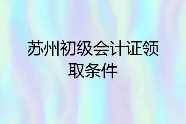 苏州初级会计证领取条件