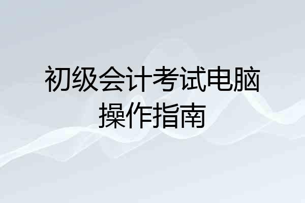 初级会计考试电脑操作指南
