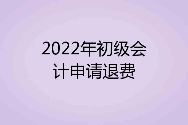 2022年初级会计申请退费