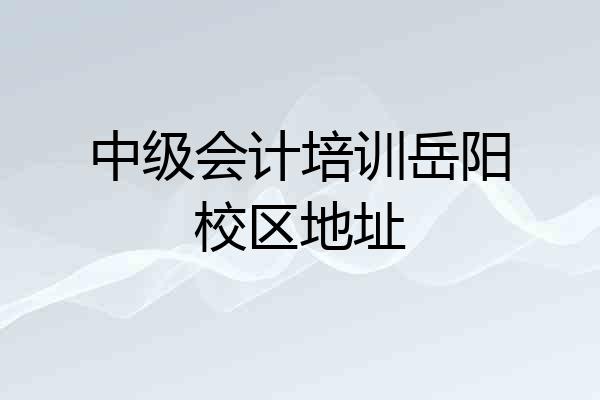 中级会计培训岳阳校区地址