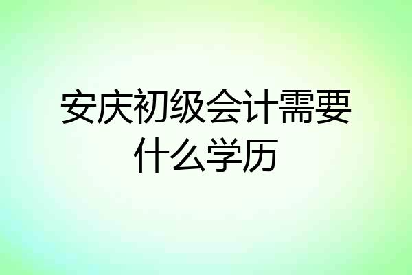 安庆初级会计需要什么学历