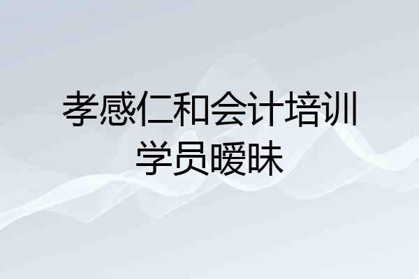 孝感仁和会计培训学员暧昧