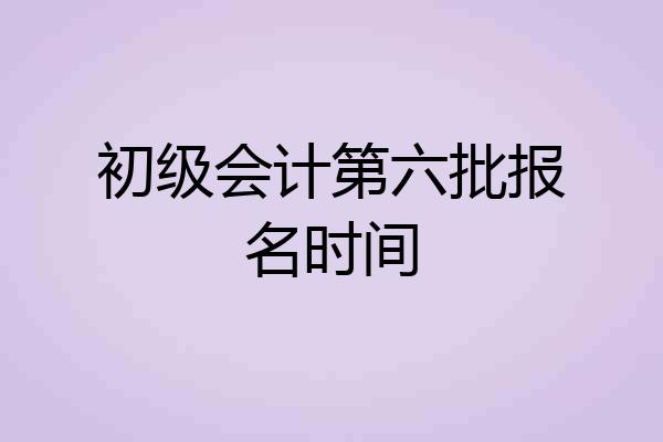 初级会计第六批报名时间