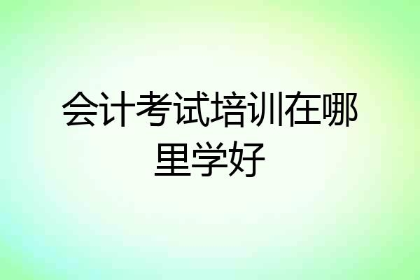 会计考试培训在哪里学好