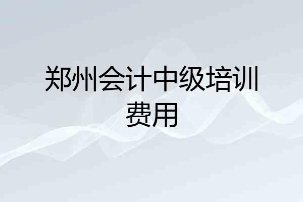 郑州会计中级培训费用