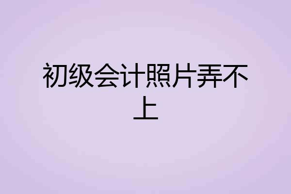 初级会计照片弄不上