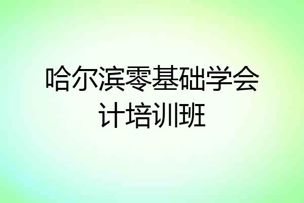 哈尔滨零基础学会计培训班