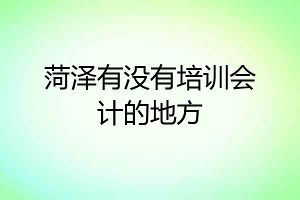 菏泽有没有培训会计的地方