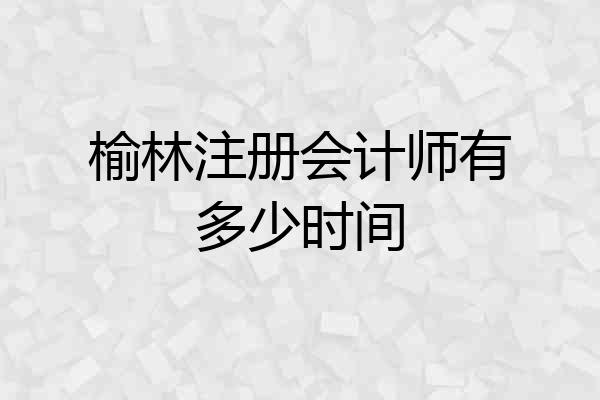 榆林注册会计师有多少时间