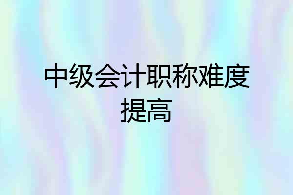 中级会计职称难度提高