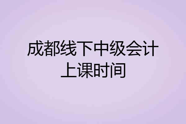 成都线下中级会计上课时间