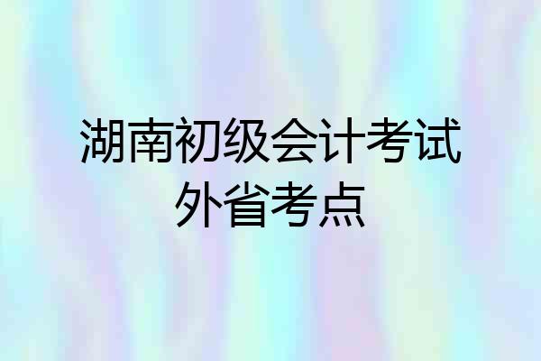 湖南初级会计考试外省考点